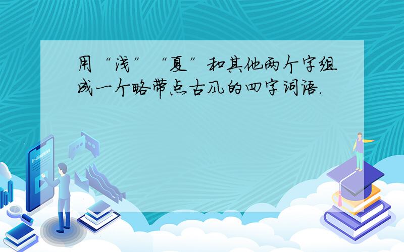 用“浅”“夏”和其他两个字组成一个略带点古风的四字词语.