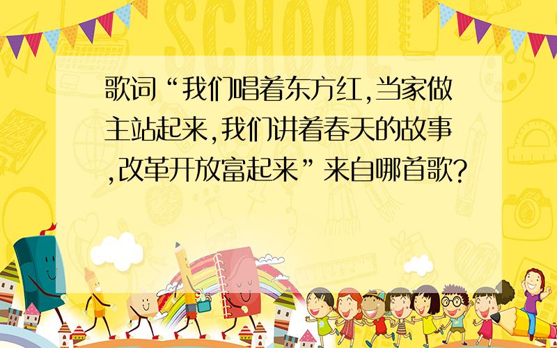 歌词“我们唱着东方红,当家做主站起来,我们讲着春天的故事,改革开放富起来”来自哪首歌?