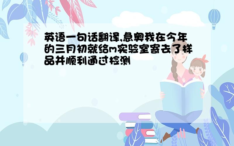 英语一句话翻译,急奥我在今年的三月初就给m实验室寄去了样品并顺利通过检测