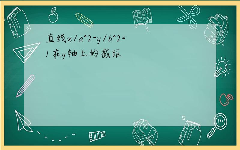 直线x/a^2-y/b^2=1在y轴上的截距