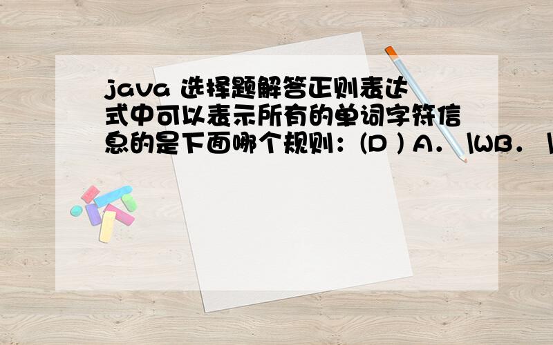 java 选择题解答正则表达式中可以表示所有的单词字符信息的是下面哪个规则：(D ) A． \WB． \wC． [a-z