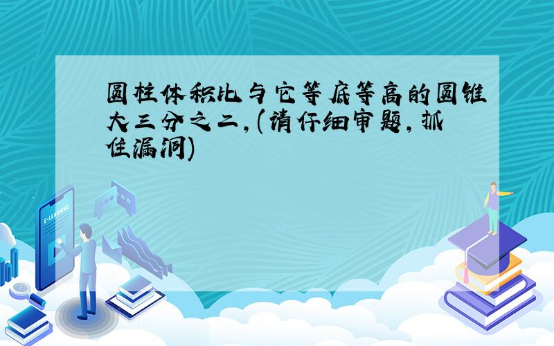 圆柱体积比与它等底等高的圆锥大三分之二,(请仔细审题,抓住漏洞)