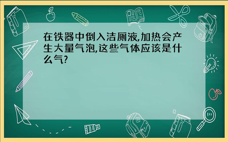 在铁器中倒入洁厕液,加热会产生大量气泡,这些气体应该是什么气?