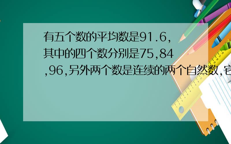 有五个数的平均数是91.6,其中的四个数分别是75,84,96,另外两个数是连续的两个自然数,它们分别是多少?