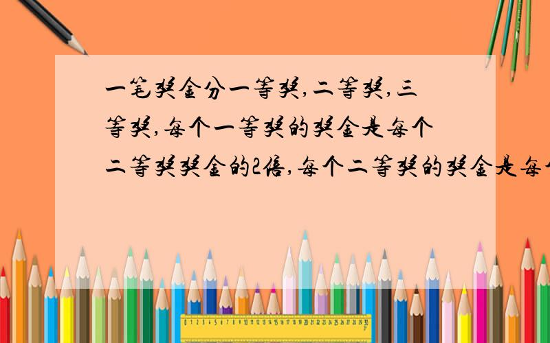 一笔奖金分一等奖,二等奖,三等奖,每个一等奖的奖金是每个二等奖奖金的2倍,每个二等奖的奖金是每个一等奖奖金的2倍；如果评