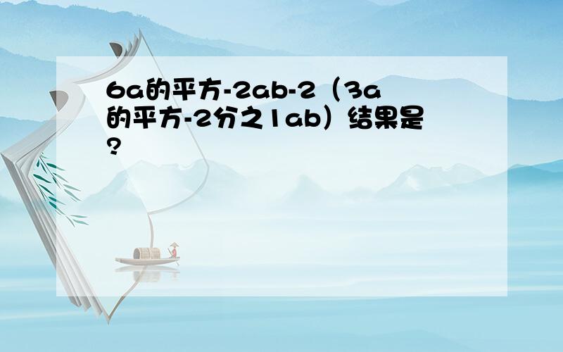 6a的平方-2ab-2（3a的平方-2分之1ab）结果是?