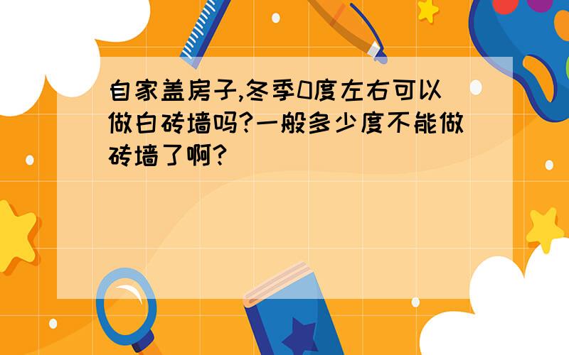 自家盖房子,冬季0度左右可以做白砖墙吗?一般多少度不能做砖墙了啊?