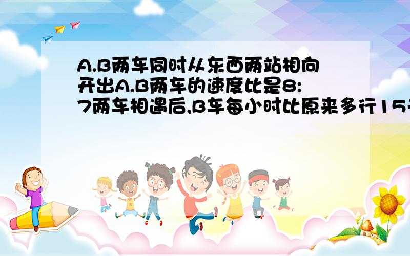 A.B两车同时从东西两站相向开出A.B两车的速度比是8:7两车相遇后,B车每小时比原来多行15千米,