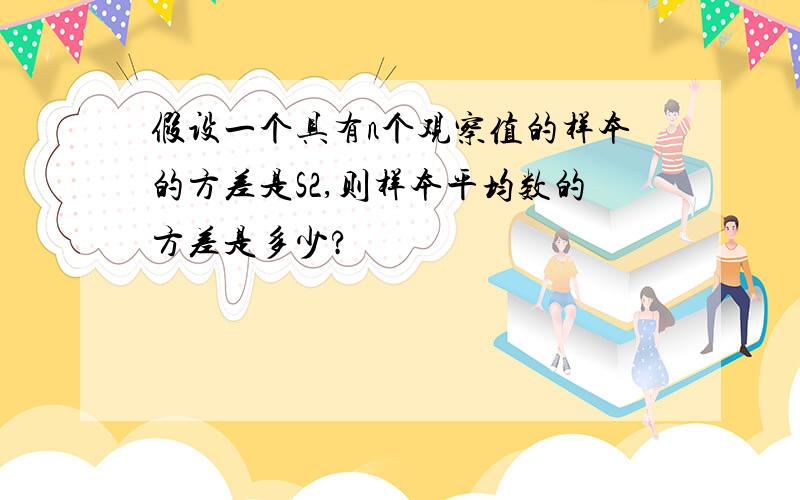 假设一个具有n个观察值的样本的方差是S2,则样本平均数的方差是多少?