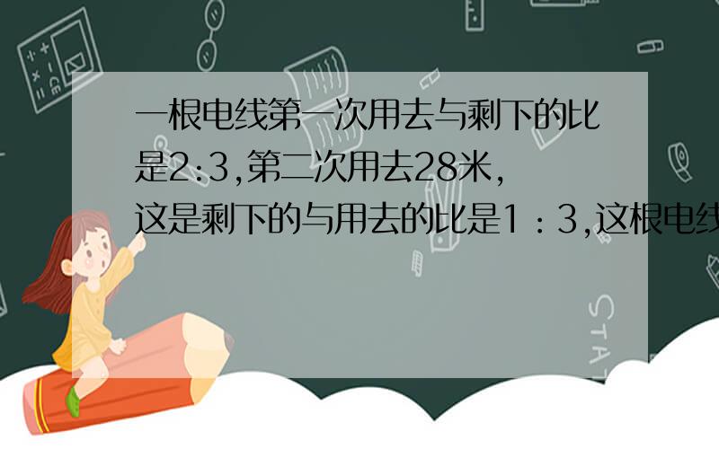 一根电线第一次用去与剩下的比是2:3,第二次用去28米,这是剩下的与用去的比是1：3,这根电线全长多少米