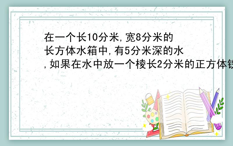 在一个长10分米,宽8分米的长方体水箱中,有5分米深的水,如果在水中放一个棱长2分米的正方体铁块,那么