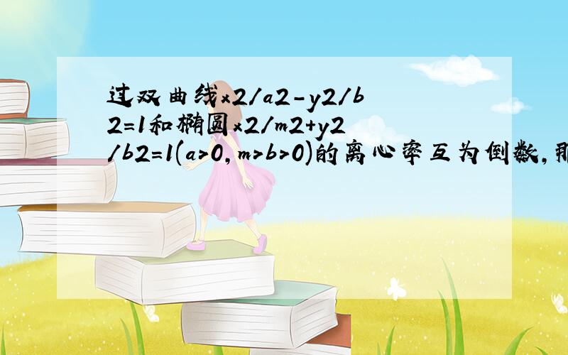 过双曲线x2／a2－y2／b2=1和椭圆x2／m2+y2／b2=1(a>0,m>b>0)的离心率互为倒数,那么以a,b.