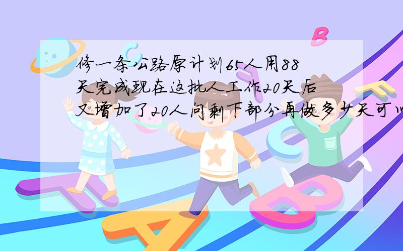 修一条公路原计划65人用88天完成现在这批人工作20天后又增加了20人问剩下部分再做多少天可以完成