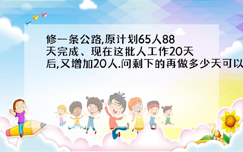 修一条公路,原计划65人88天完成、现在这批人工作20天后,又增加20人.问剩下的再做多少天可以完成?