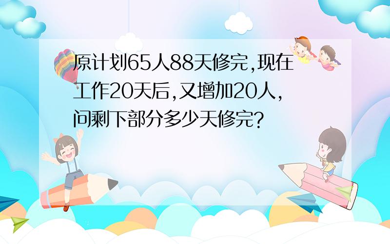 原计划65人88天修完,现在工作20天后,又增加20人,问剩下部分多少天修完?