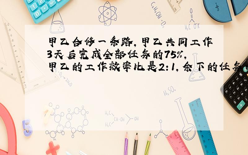 甲乙合修一条路,甲乙共同工作3天后完成全部任务的75％,甲乙的工作效率比是2：1,余下的任务由甲单独去做,还要几天完成?