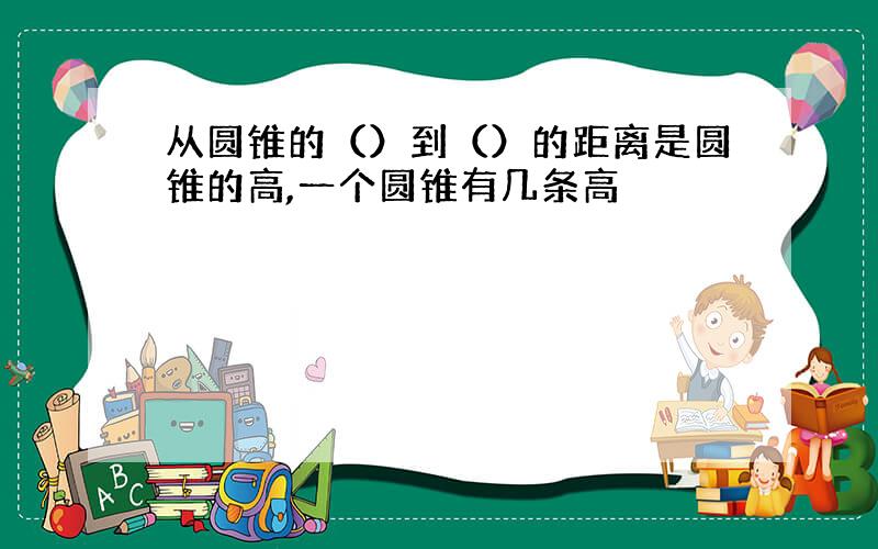 从圆锥的（）到（）的距离是圆锥的高,一个圆锥有几条高