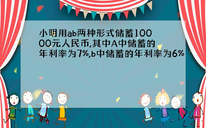 小明用ab两种形式储蓄10000元人民币,其中A中储蓄的年利率为7%,b中储蓄的年利率为6%