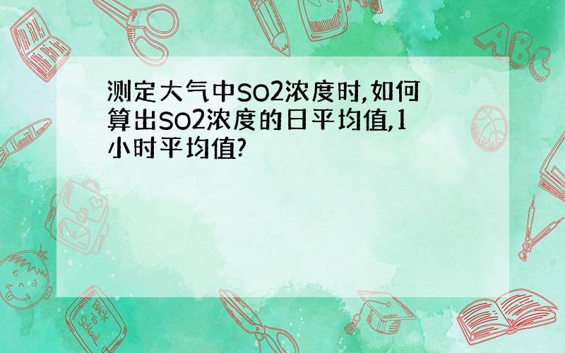 测定大气中SO2浓度时,如何算出SO2浓度的日平均值,1小时平均值?