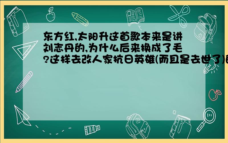 东方红,太阳升这首歌本来是讲刘志丹的,为什么后来换成了毛?这样去改人家抗日英雄(而且是去世了)的赞歌貌似不太厚道吧?谁改