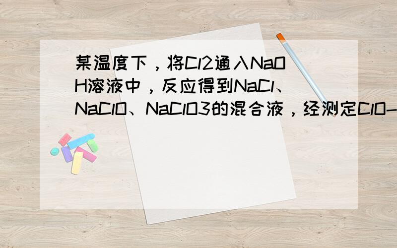 某温度下，将Cl2通入NaOH溶液中，反应得到NaCl、NaClO、NaClO3的混合液，经测定ClO-与ClO3-的浓