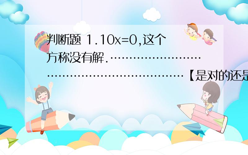 判断题 1.10x=0,这个方称没有解.……………………………………………………【是对的还是错的?】