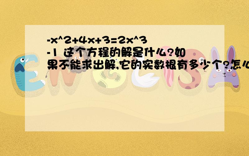 -x^2+4x+3=2x^3-1 这个方程的解是什么?如果不能求出解,它的实数根有多少个?怎么判断它的实数根个数?