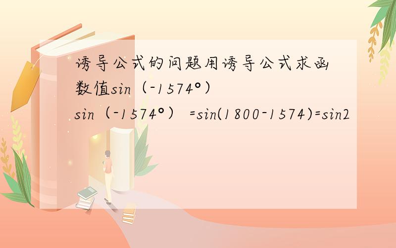 诱导公式的问题用诱导公式求函数值sin（-1574°） sin（-1574°） =sin(1800-1574)=sin2