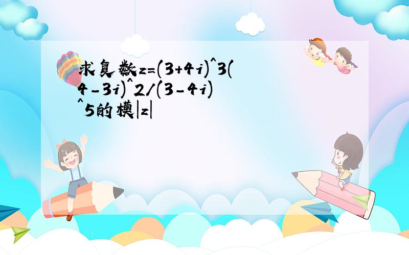 求复数z=(3+4i)^3(4-3i)^2/(3-4i)^5的模|z|