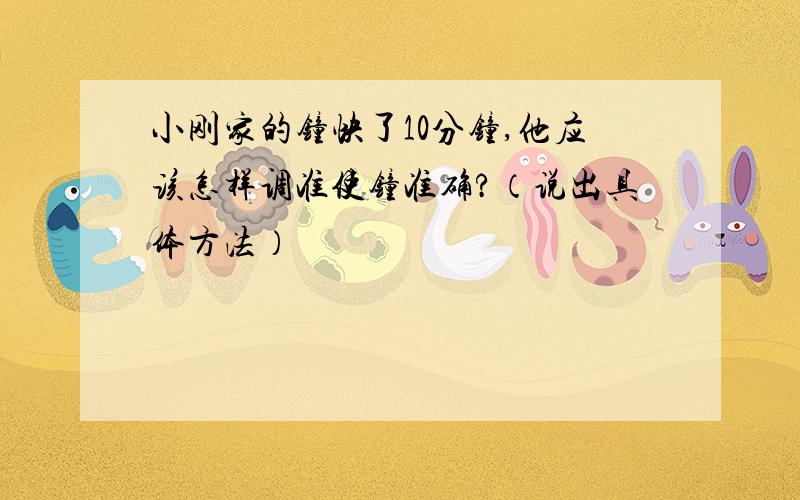 小刚家的钟快了10分钟,他应该怎样调准使钟准确?（说出具体方法）