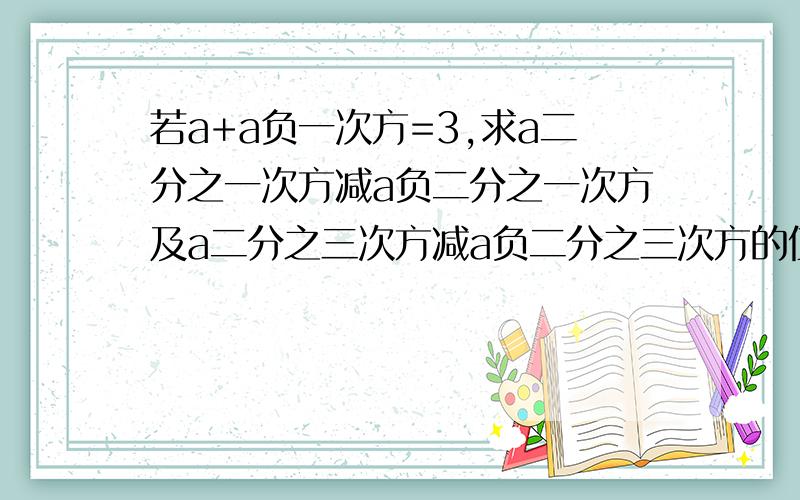 若a+a负一次方=3,求a二分之一次方减a负二分之一次方及a二分之三次方减a负二分之三次方的值