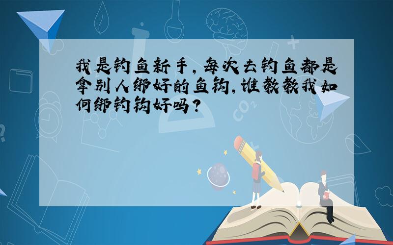 我是钓鱼新手,每次去钓鱼都是拿别人绑好的鱼钩,谁教教我如何绑钓钩好吗?