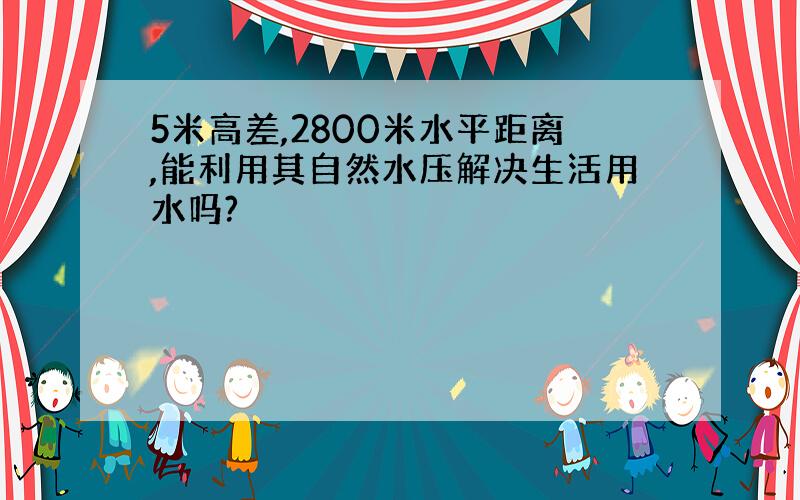 5米高差,2800米水平距离,能利用其自然水压解决生活用水吗?