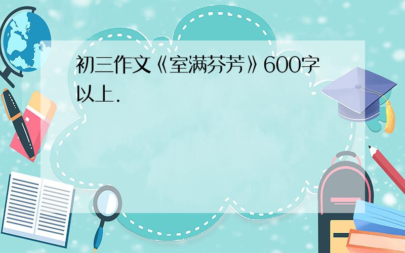 初三作文《室满芬芳》600字以上.