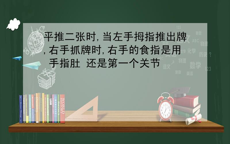 平推二张时,当左手拇指推出牌,右手抓牌时,右手的食指是用 手指肚 还是第一个关节