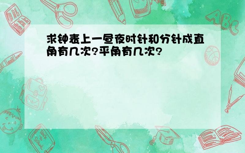 求钟表上一昼夜时针和分针成直角有几次?平角有几次?