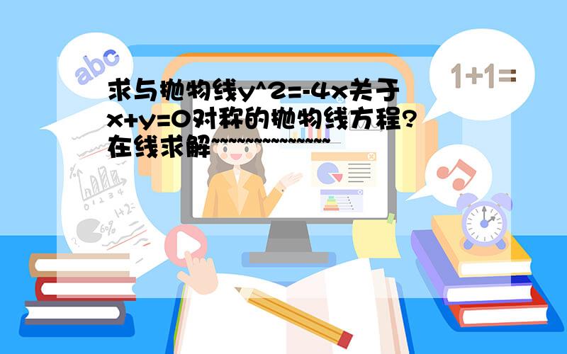 求与抛物线y^2=-4x关于x+y=0对称的抛物线方程?在线求解~~~~~~~~~~~~~~