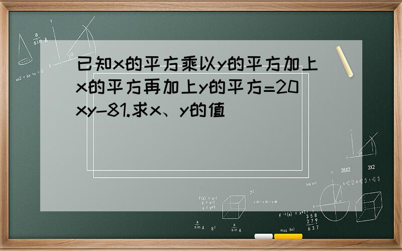 已知x的平方乘以y的平方加上x的平方再加上y的平方=20xy-81.求x、y的值