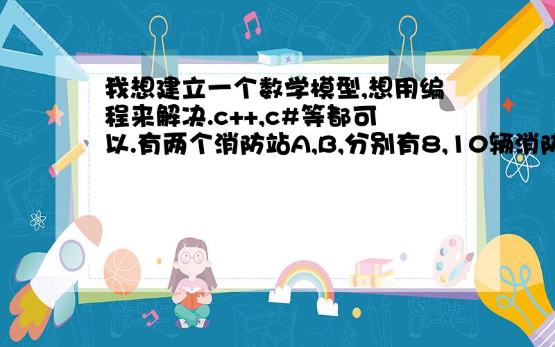 我想建立一个数学模型,想用编程来解决.c++,c#等都可以.有两个消防站A,B,分别有8,10辆消防车