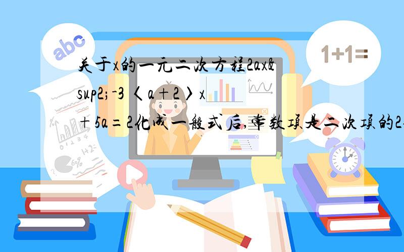 关于x的一元二次方程2ax²-3 〈a+2〉x+5a=2化成一般式后,常数项是二次项的2倍,请写出这个·方程的