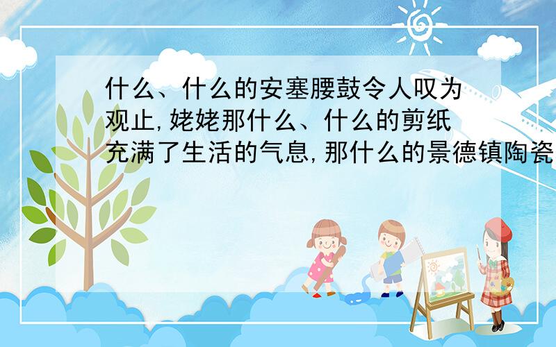 什么、什么的安塞腰鼓令人叹为观止,姥姥那什么、什么的剪纸充满了生活的气息,那什么的景德镇陶瓷填成语