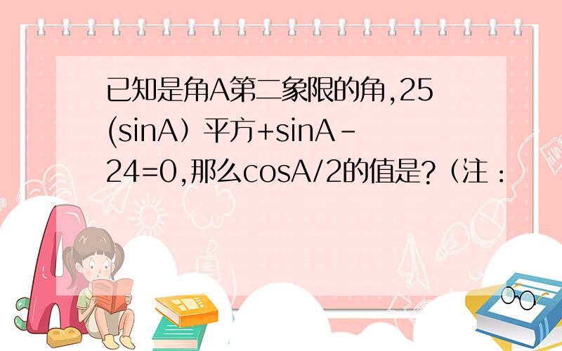 已知是角A第二象限的角,25(sinA）平方+sinA-24=0,那么cosA/2的值是?（注：