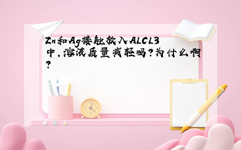 Zn和Ag接触放入ALCL3中,溶液质量减轻吗?为什么啊?