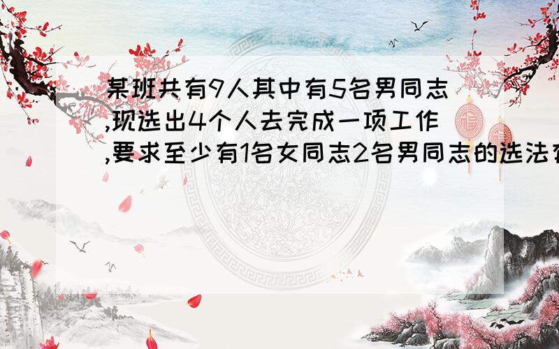 某班共有9人其中有5名男同志,现选出4个人去完成一项工作,要求至少有1名女同志2名男同志的选法有多少种?