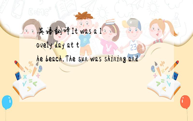 英语翻译It was a lovely day at the beach.The sun was shining and