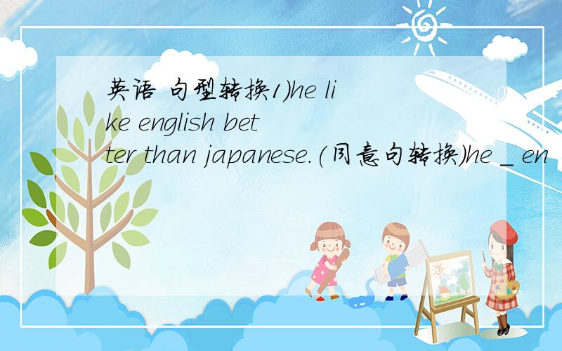 英语 句型转换1）he like english better than japanese.(同意句转换）he _ en