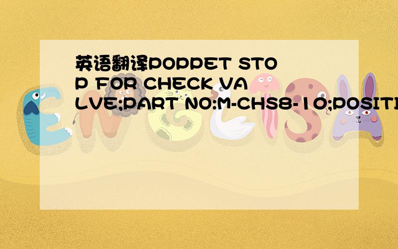 英语翻译POPPET STOP FOR CHECK VALVE;PART NO:M-CHS8-10;POSITION N