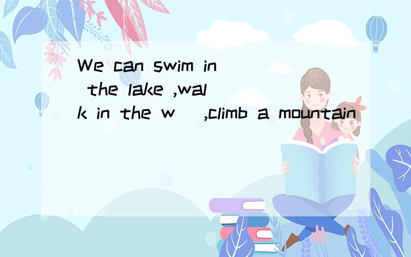 We can swim in the lake ,walk in the w_ ,climb a mountain