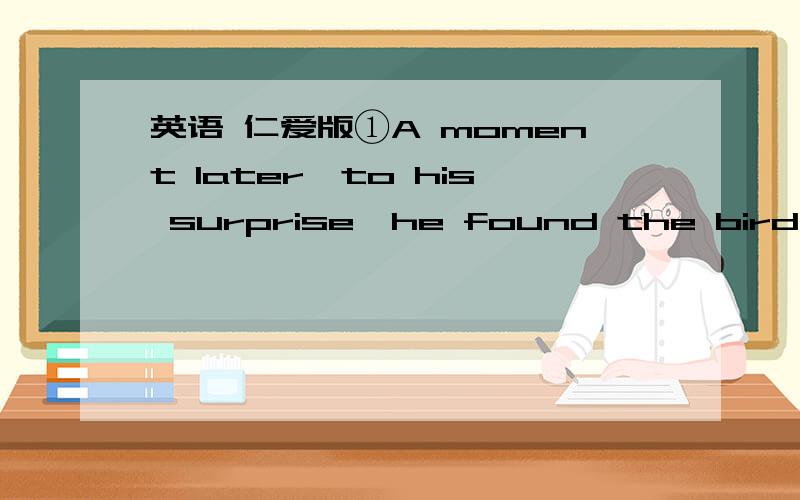 英语 仁爱版①A moment later,to his surprise,he found the bird（ bac