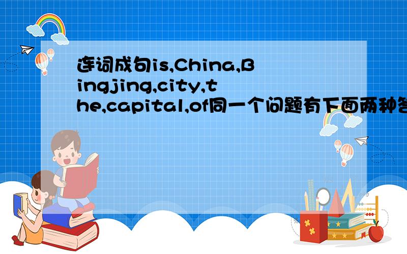 连词成句is,China,Bingjing,city,the,capital,of同一个问题有下面两种答案,哪个对?Bi